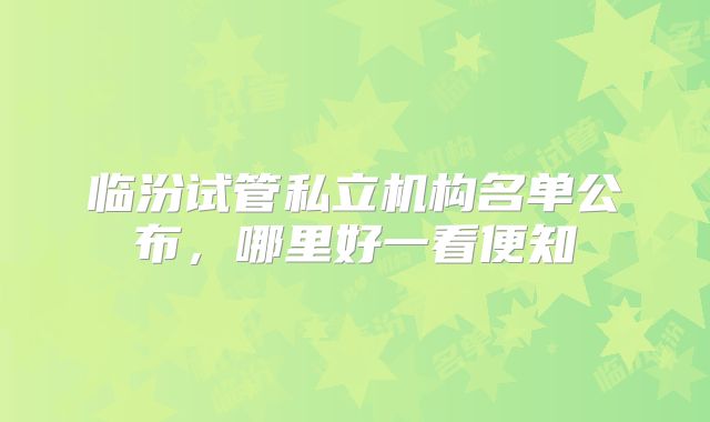 临汾试管私立机构名单公布，哪里好一看便知
