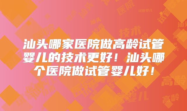 汕头哪家医院做高龄试管婴儿的技术更好!汕头哪个医院做试管婴儿好!