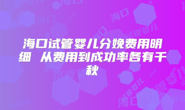 海口试管婴儿分娩费用明细 从费用到成功率各有千秋