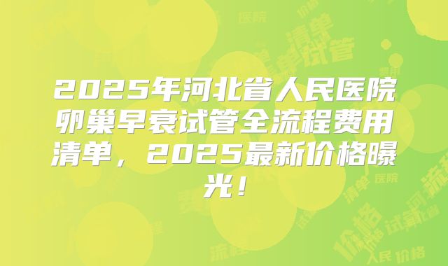 2025年河北省人民医院卵巢早衰试管全流程费用清单，2025最新价格曝光！