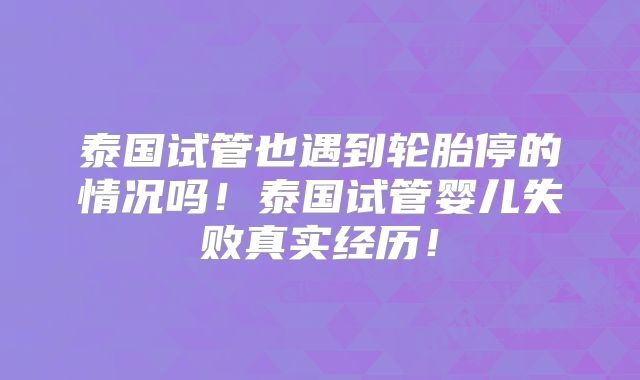 泰国试管也遇到轮胎停的情况吗!泰国试管婴儿失败真实经历!