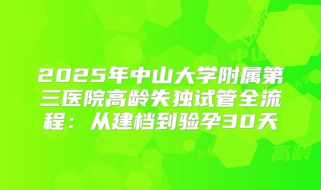 2025年中山大学附属第三医院高龄失独试管全流程：从建档到验孕30天