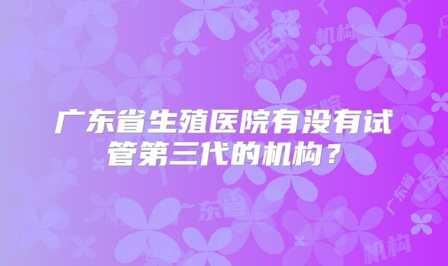 广东省生殖医院有没有试管第三代的机构？