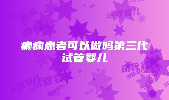 癫痫患者可以做吗第三代试管婴儿