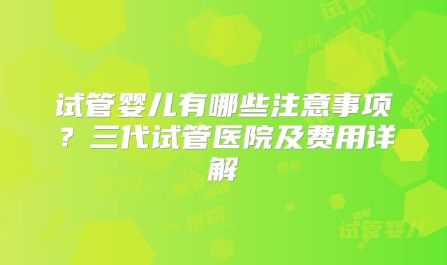 试管婴儿有哪些注意事项？三代试管医院及费用详解