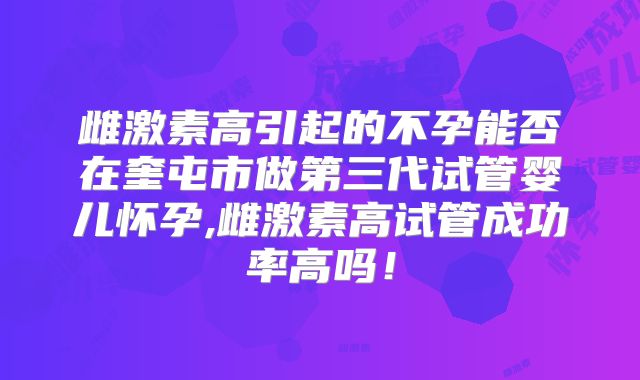 雌激素高引起的不孕能否在奎屯市做第三代试管婴儿怀孕,雌激素高试管成功率高吗!
