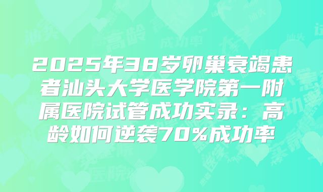2025年38岁卵巢衰竭患者汕头大学医学院第一附属医院试管成功实录:高龄如何逆袭70%成功率
