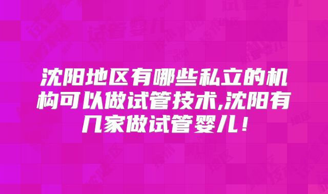 沈阳地区有哪些私立的机构可以做试管技术,沈阳有几家做试管婴儿!