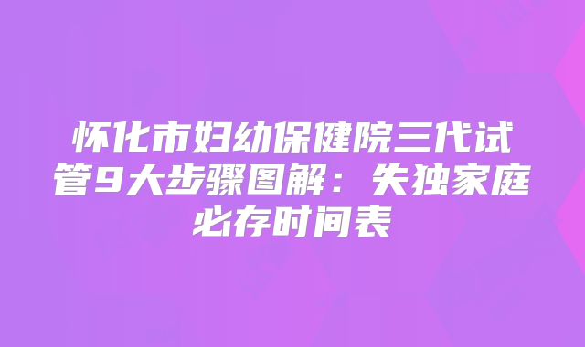 怀化市妇幼保健院三代试管9大步骤图解:失独家庭必存时间表