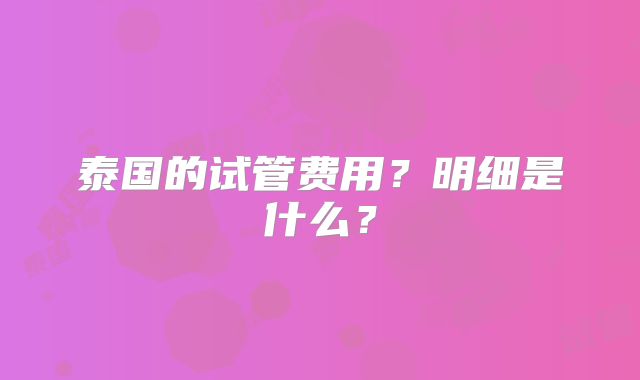 泰国的试管费用？明细是什么？