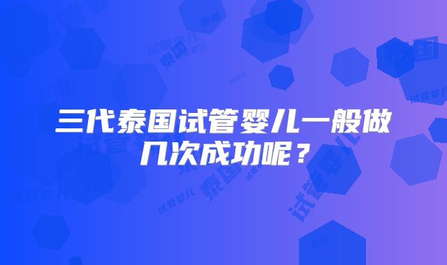三代泰国试管婴儿一般做几次成功呢？
