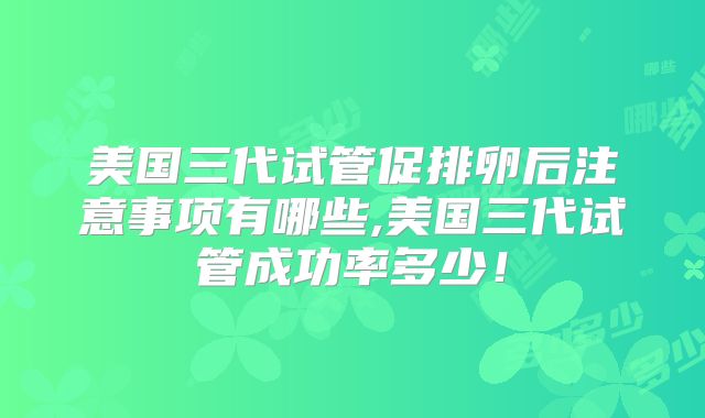 美国三代试管促排卵后注意事项有哪些,美国三代试管成功率多少!