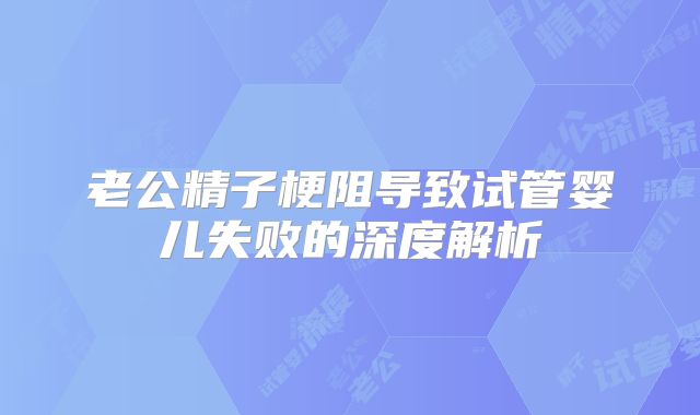 老公精子梗阻导致试管婴儿失败的深度解析