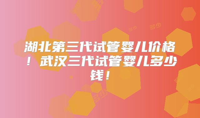 湖北第三代试管婴儿价格!武汉三代试管婴儿多少钱!