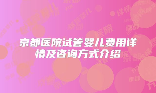 京都医院试管婴儿费用详情及咨询方式介绍