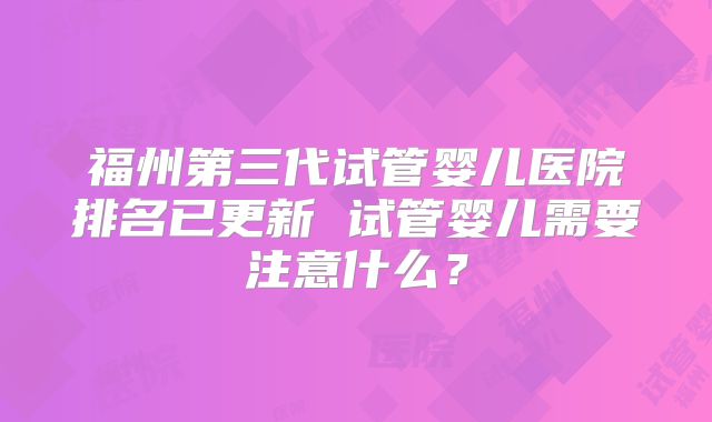 福州第三代试管婴儿医院排名已更新 试管婴儿需要注意什么?