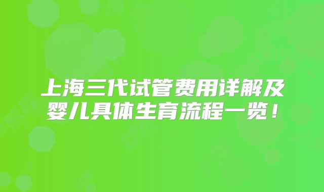 上海三代试管费用详解及婴儿具体生育流程一览！
