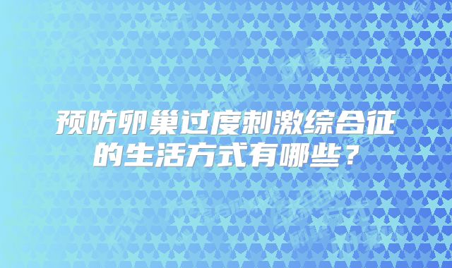 预防卵巢过度刺激综合征的生活方式有哪些?
