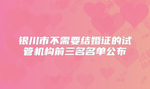 银川市不需要结婚证的试管机构前三名名单公布