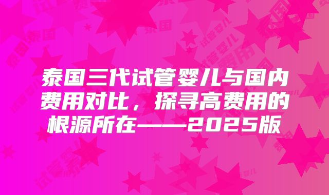 泰国三代试管婴儿与国内费用对比，探寻高费用的根源所在——2025版