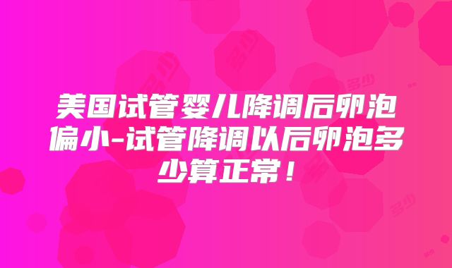 美国试管婴儿降调后卵泡偏小-试管降调以后卵泡多少算正常!