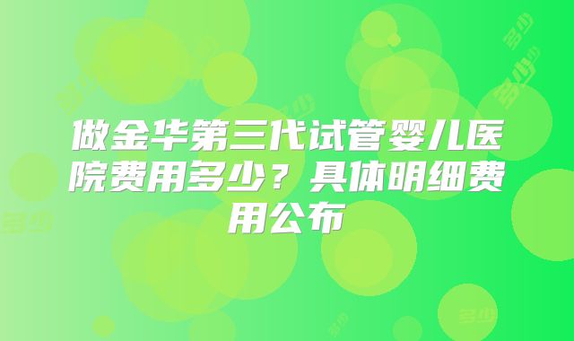 做金华第三代试管婴儿医院费用多少?具体明细费用公布