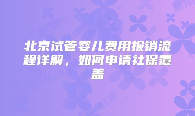 北京试管婴儿费用报销流程详解,如何申请社保覆盖