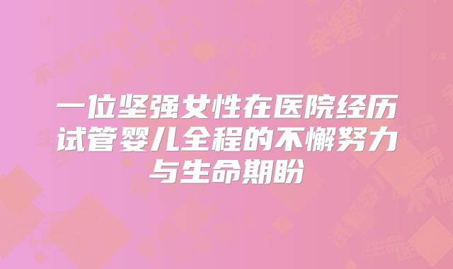 一位坚强女性在医院经历试管婴儿全程的不懈努力与生命期盼