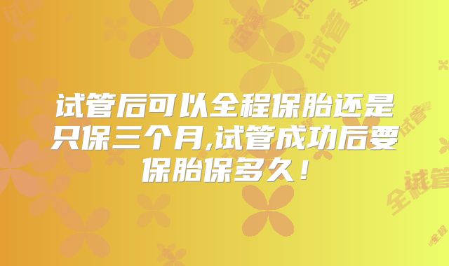 试管后可以全程保胎还是只保三个月,试管成功后要保胎保多久!