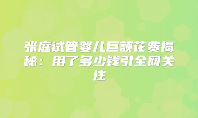 张庭试管婴儿巨额花费揭秘:用了多少钱引全网关注