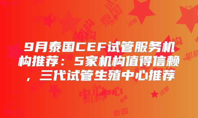 9月泰国CEF试管服务机构推荐:5家机构值得信赖,三代试管生殖中心推荐