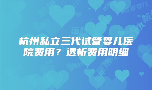 杭州私立三代试管婴儿医院费用?透析费用明细
