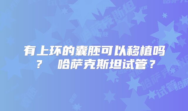 有上环的囊胚可以移植吗? 哈萨克斯坦试管?
