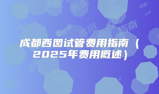 成都西囡试管费用指南(2025年费用概述)