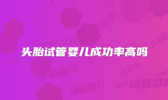 头胎试管婴儿成功率高吗