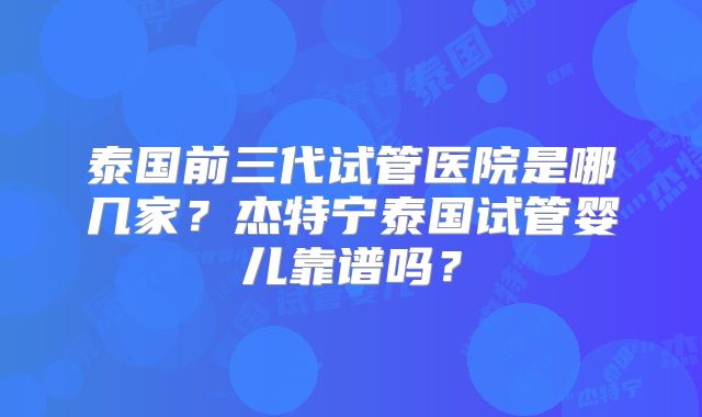泰国前三代试管医院是哪几家?杰特宁泰国试管婴儿靠谱吗?