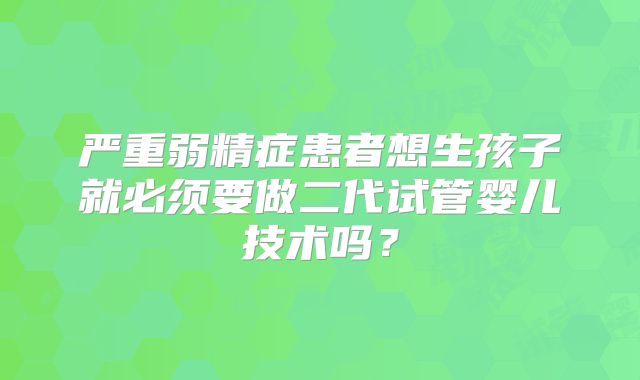 严重弱精症患者想生孩子就必须要做二代试管婴儿技术吗?