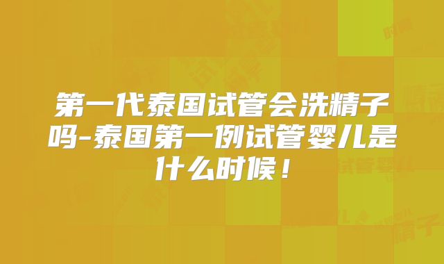 第一代泰国试管会洗精子吗-泰国第一例试管婴儿是什么时候!