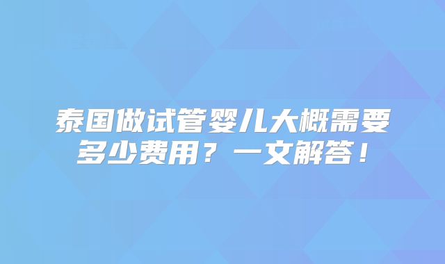 泰国做试管婴儿大概需要多少费用？一文解答！