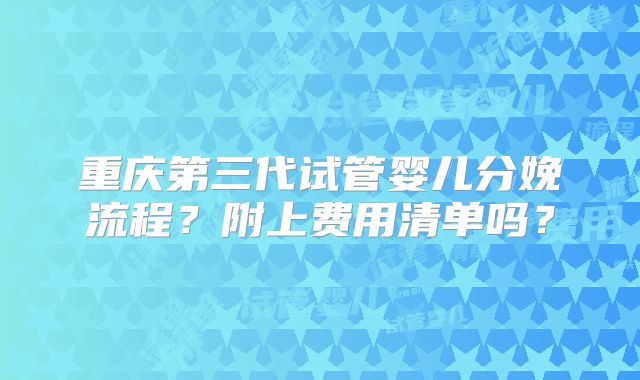 重庆第三代试管婴儿分娩流程？附上费用清单吗？