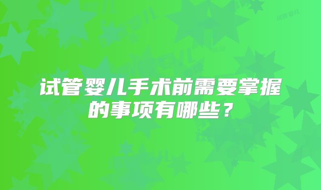 试管婴儿手术前需要掌握的事项有哪些？