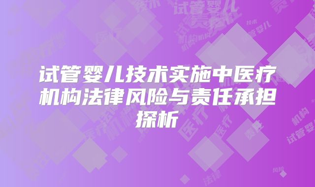 试管婴儿技术实施中医疗机构法律风险与责任承担探析