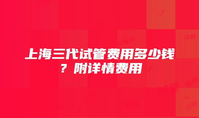 上海三代试管费用多少钱?附详情费用