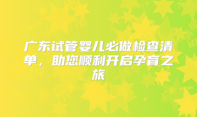 广东试管婴儿必做检查清单,助您顺利开启孕育之旅