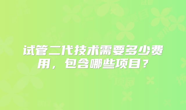 试管二代技术需要多少费用,包含哪些项目?