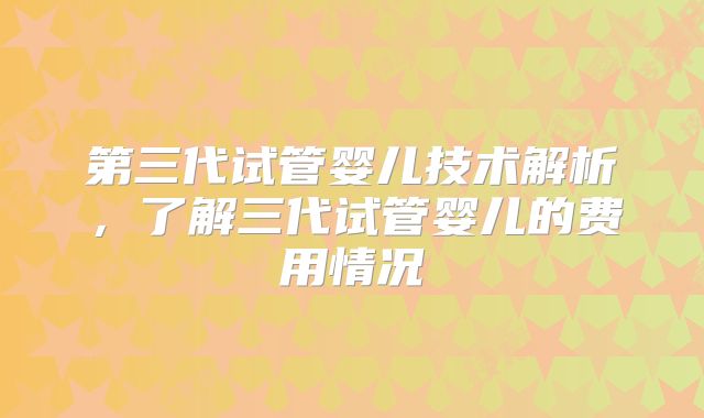 第三代试管婴儿技术解析，了解三代试管婴儿的费用情况