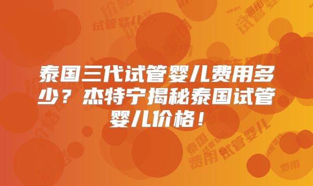 泰国三代试管婴儿费用多少?杰特宁揭秘泰国试管婴儿价格!