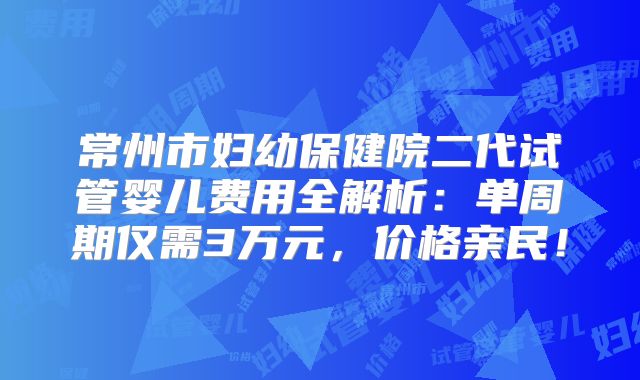 常州市妇幼保健院二代试管婴儿费用全解析:单周期仅需3万元,价格亲民!