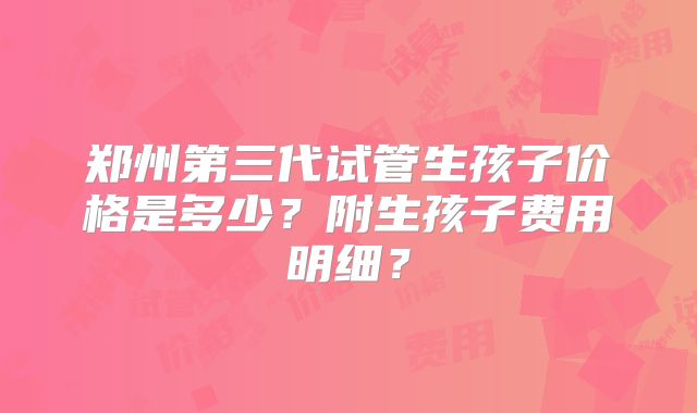 郑州第三代试管生孩子价格是多少?附生孩子费用明细?