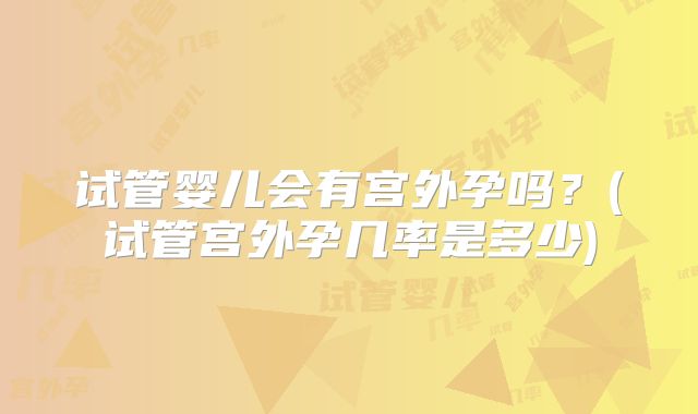 试管婴儿会有宫外孕吗?(试管宫外孕几率是多少)